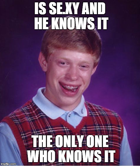 Found this in a list of memes I had made about 6 months ago. I never submitted this till now XDDD | IS SE.XY AND HE KNOWS IT THE ONLY ONE WHO KNOWS IT | image tagged in memes,bad luck brian,lmfao,funny | made w/ Imgflip meme maker