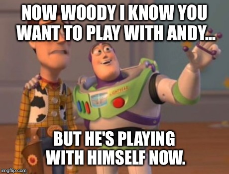 X, X Everywhere | NOW WOODY I KNOW YOU WANT TO PLAY WITH ANDY... BUT HE'S PLAYING WITH HIMSELF NOW. | image tagged in memes,x x everywhere | made w/ Imgflip meme maker