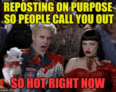 Mugatu So Hot Right Now Meme | REPOSTING ON PURPOSE SO PEOPLE CALL YOU OUT SO HOT RIGHT NOW | image tagged in memes,mugatu so hot right now | made w/ Imgflip meme maker