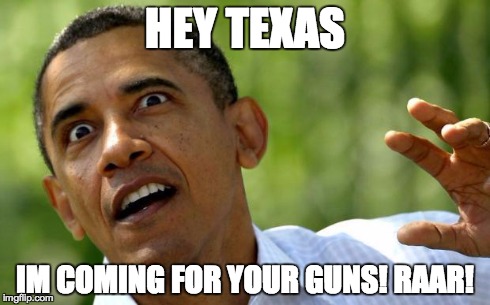 Obama Coming For Your Guns | HEY TEXAS IM COMING FOR YOUR GUNS! RAAR! | image tagged in obama coming for your guns | made w/ Imgflip meme maker
