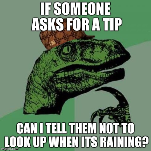 Philosoraptor | IF SOMEONE ASKS FOR A TIP CAN I TELL THEM NOT TO LOOK UP WHEN ITS RAINING? | image tagged in memes,philosoraptor,scumbag | made w/ Imgflip meme maker