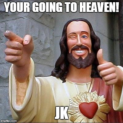 Buddy Christ | YOUR GOING TO HEAVEN! JK | image tagged in memes,buddy christ | made w/ Imgflip meme maker