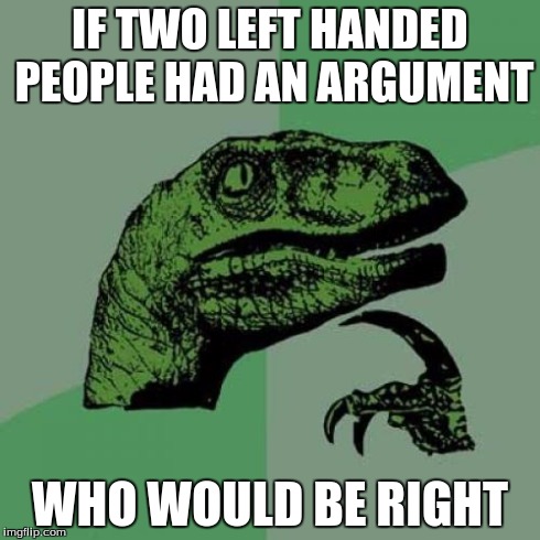 Philosoraptor | IF TWO LEFT HANDED PEOPLE HAD AN ARGUMENT WHO WOULD BE RIGHT | image tagged in memes,philosoraptor | made w/ Imgflip meme maker