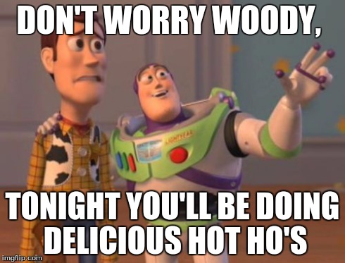 X, X Everywhere | DON'T WORRY WOODY, TONIGHT YOU'LL BE DOING DELICIOUS HOT HO'S | image tagged in memes,x x everywhere | made w/ Imgflip meme maker