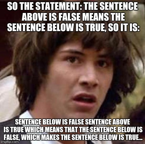 Conspiracy Keanu Meme | SO THE STATEMENT: THE SENTENCE ABOVE IS FALSE MEANS THE SENTENCE BELOW IS TRUE, SO IT IS: SENTENCE BELOW IS FALSE
SENTENCE ABOVE IS TRUE
WHI | image tagged in memes,conspiracy keanu | made w/ Imgflip meme maker