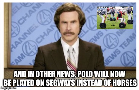 At least there's less poop | AND IN OTHER NEWS, POLO WILL NOW BE PLAYED ON SEGWAYS INSTEAD OF HORSES | image tagged in meme,memes,funny,funny memes,news,sports | made w/ Imgflip meme maker