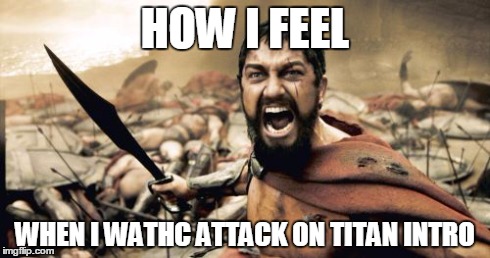 Sparta Leonidas Meme | HOW I FEEL WHEN I WATHC ATTACK ON TITAN INTRO | image tagged in memes,sparta leonidas | made w/ Imgflip meme maker