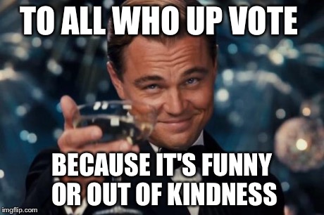 Leonardo Dicaprio Cheers Meme | TO ALL WHO UP VOTE BECAUSE IT'S FUNNY OR OUT OF KINDNESS | image tagged in memes,leonardo dicaprio cheers | made w/ Imgflip meme maker