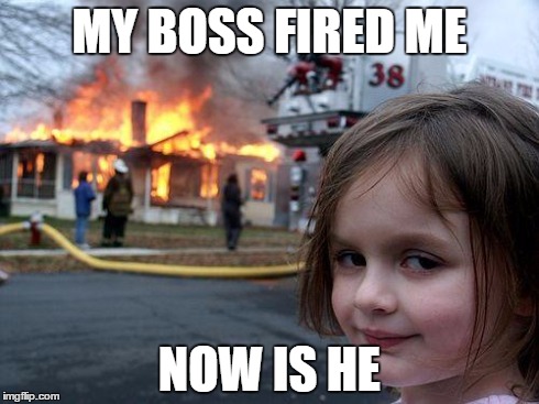Disaster Girl | MY BOSS FIRED ME NOW IS HE | image tagged in memes,disaster girl | made w/ Imgflip meme maker