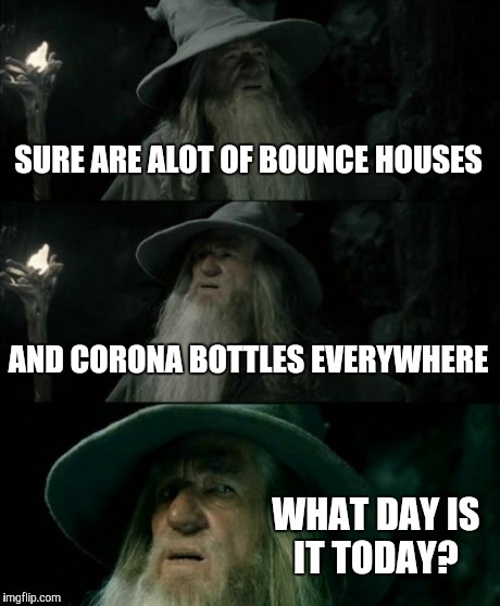 Maybe just in my neck of the woods?  | SURE ARE ALOT OF BOUNCE HOUSES AND CORONA BOTTLES EVERYWHERE WHAT DAY IS IT TODAY? | image tagged in memes,confused gandalf | made w/ Imgflip meme maker