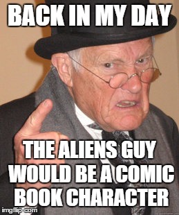 Back In My Day Meme | BACK IN MY DAY THE ALIENS GUY WOULD BE A COMIC BOOK CHARACTER | image tagged in memes,back in my day | made w/ Imgflip meme maker
