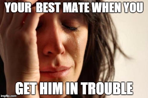 First World Problems | YOUR  BEST MATE WHEN YOU GET HIM IN TROUBLE | image tagged in memes,first world problems | made w/ Imgflip meme maker