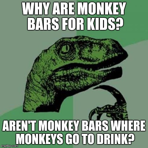 This could also be a Conspiracy Keanu meme. | WHY ARE MONKEY BARS FOR KIDS? AREN'T MONKEY BARS WHERE MONKEYS GO TO DRINK? | image tagged in memes,philosoraptor | made w/ Imgflip meme maker