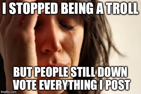 Why | I STOPPED BEING A TROLL BUT PEOPLE STILL DOWN VOTE EVERYTHING I POST | image tagged in memes,first world problems,troll,not funny,downvote,why | made w/ Imgflip meme maker