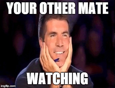 YOUR OTHER MATE WATCHING | image tagged in lol,simon cowell | made w/ Imgflip meme maker
