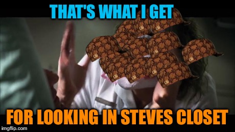 I opened the door and BAM! | THAT'S WHAT I GET FOR LOOKING IN STEVES CLOSET | image tagged in memes,and everybody loses their minds,scumbag | made w/ Imgflip meme maker