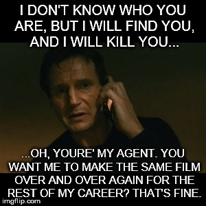 Liam Neeson Taken Meme | I DON'T KNOW WHO YOU ARE, BUT I WILL FIND YOU, AND I WILL KILL YOU... ...OH, YOURE' MY AGENT. YOU WANT ME TO MAKE THE SAME FILM OVER AND OVE | image tagged in memes,liam neeson taken | made w/ Imgflip meme maker