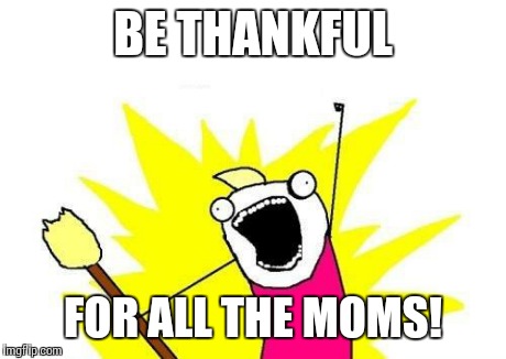 X All The Y Meme | BE THANKFUL FOR ALL THE MOMS! | image tagged in memes,x all the y | made w/ Imgflip meme maker