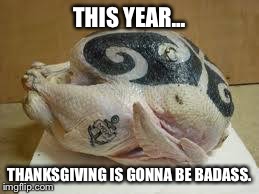 Badass Thanksgiving. | THIS YEAR... THANKSGIVING IS GONNA BE BADASS. | image tagged in tattoos,turkey,badass | made w/ Imgflip meme maker