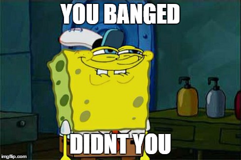 Don't You Squidward | YOU BANGED DIDNT YOU | image tagged in memes,dont you squidward | made w/ Imgflip meme maker
