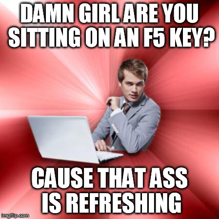 Overly Suave IT Guy | DAMN GIRL ARE YOU SITTING ON AN F5 KEY? CAUSE THAT ASS IS REFRESHING | image tagged in memes,overly suave it guy | made w/ Imgflip meme maker