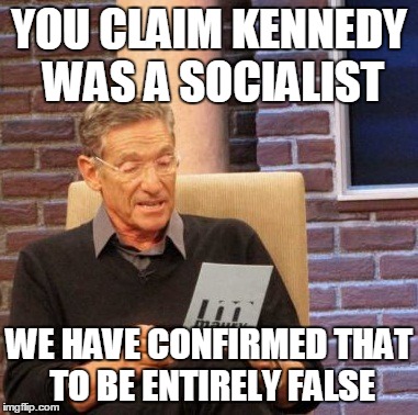 Maury Lie Detector Meme | YOU CLAIM KENNEDY WAS A SOCIALIST WE HAVE CONFIRMED THAT TO BE ENTIRELY FALSE | image tagged in memes,maury lie detector | made w/ Imgflip meme maker