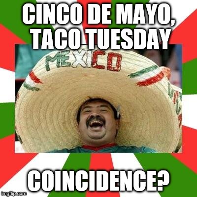 Mexican | CINCO DE MAYO, TACO TUESDAY COINCIDENCE? | image tagged in mexican,cinco de mayo | made w/ Imgflip meme maker