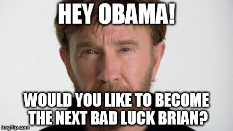 Chuck Norris | HEY OBAMA! WOULD YOU LIKE TO BECOME THE NEXT BAD LUCK BRIAN? | image tagged in chuck norris | made w/ Imgflip meme maker