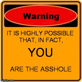 Warning Sign Meme | IT IS HIGHLY POSSIBLE THAT, IN FACT, ARE THE ASSHOLE YOU | image tagged in memes,warning sign | made w/ Imgflip meme maker