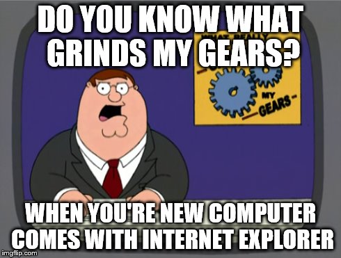 Peter Griffin News | DO YOU KNOW WHAT GRINDS MY GEARS? WHEN YOU'RE NEW COMPUTER COMES WITH INTERNET EXPLORER | image tagged in memes,peter griffin news | made w/ Imgflip meme maker