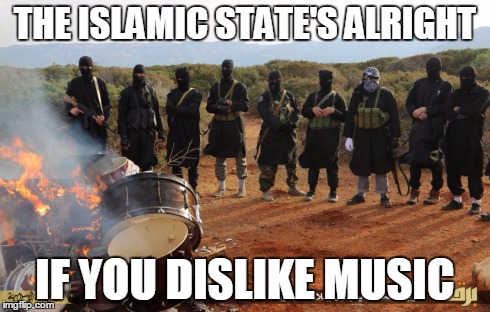 The Islamic State's Alright | THE ISLAMIC STATE'S ALRIGHT IF YOU DISLIKE MUSIC | image tagged in funny memes,islamic state,isis,music | made w/ Imgflip meme maker