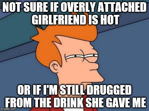 Futurama Fry | NOT SURE IF OVERLY ATTACHED GIRLFRIEND IS HOT OR IF I'M STILL DRUGGED FROM THE DRINK SHE GAVE ME | image tagged in memes,futurama fry | made w/ Imgflip meme maker
