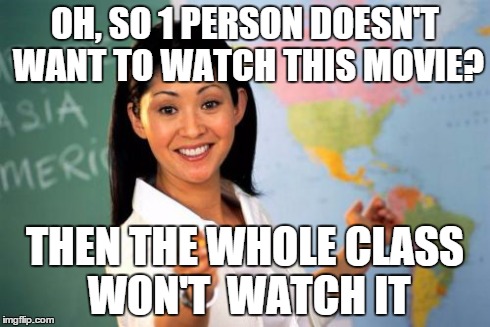 Unhelpful High School Teacher | OH, SO 1 PERSON DOESN'T WANT TO WATCH THIS MOVIE? THEN THE WHOLE CLASS WON'T 
WATCH IT | image tagged in memes,unhelpful high school teacher | made w/ Imgflip meme maker