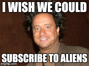ancient aliens pic | I WISH WE COULD SUBSCRIBE TO ALIENS | image tagged in ancient aliens pic | made w/ Imgflip meme maker