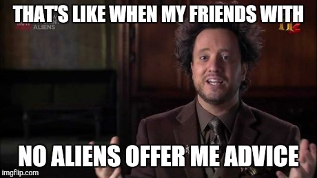 THAT'S LIKE WHEN MY FRIENDS WITH NO ALIENS OFFER ME ADVICE | made w/ Imgflip meme maker