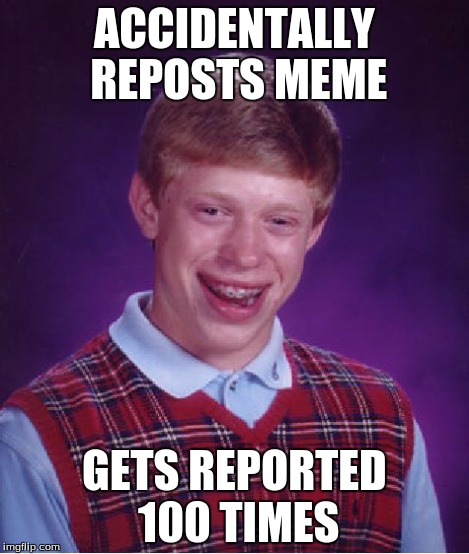 Bad Luck Brian Meme | ACCIDENTALLY REPOSTS MEME GETS REPORTED 100 TIMES | image tagged in memes,bad luck brian | made w/ Imgflip meme maker