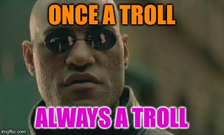 Matrix Morpheus Meme | ONCE A TROLL ALWAYS A TROLL | image tagged in memes,matrix morpheus | made w/ Imgflip meme maker