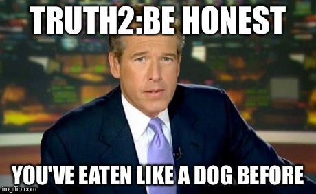 The truth teller | TRUTH2:BE HONEST YOU'VE EATEN LIKE A DOG BEFORE | image tagged in the truth teller | made w/ Imgflip meme maker