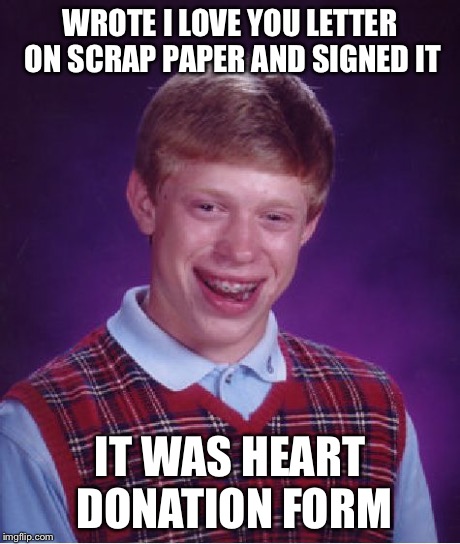 Bad Luck Brian Meme | WROTE I LOVE YOU LETTER ON SCRAP PAPER AND SIGNED IT IT WAS HEART DONATION FORM | image tagged in memes,bad luck brian | made w/ Imgflip meme maker