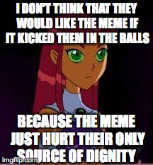 On My Planet... | I DON'T THINK THAT THEY WOULD LIKE THE MEME IF IT KICKED THEM IN THE BALLS BECAUSE THE MEME JUST HURT THEIR ONLY SOURCE OF DIGNITY | image tagged in on my planet | made w/ Imgflip meme maker