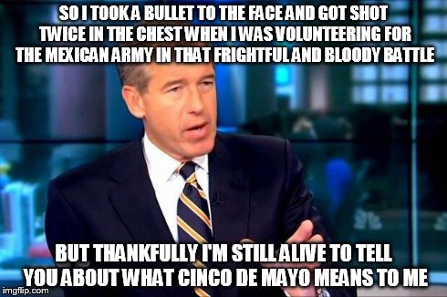 Brian Williams Was There 2 | SO I TOOK A BULLET TO THE FACE AND GOT SHOT TWICE IN THE CHEST WHEN I WAS VOLUNTEERING FOR THE MEXICAN ARMY IN THAT FRIGHTFUL AND BLOODY BAT | image tagged in memes,brian williams was there 2 | made w/ Imgflip meme maker