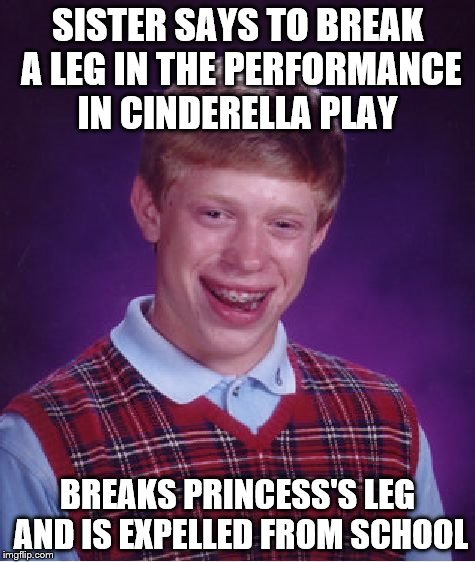 Bad Luck Brian Meme | SISTER SAYS TO BREAK A LEG IN THE PERFORMANCE IN CINDERELLA PLAY BREAKS PRINCESS'S LEG AND IS EXPELLED FROM SCHOOL | image tagged in memes,bad luck brian | made w/ Imgflip meme maker