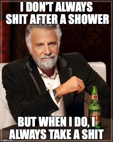 The Most Interesting Man In The World Meme | I DON'T ALWAYS SHIT AFTER A SHOWER BUT WHEN I DO, I ALWAYS TAKE A SHIT | image tagged in memes,the most interesting man in the world | made w/ Imgflip meme maker
