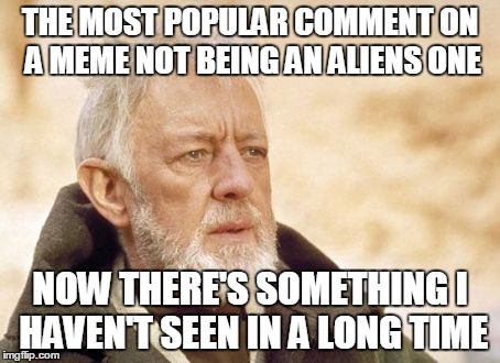 Obi Wan Kenobi | THE MOST POPULAR COMMENT ON A MEME NOT BEING AN ALIENS ONE NOW THERE'S SOMETHING I HAVEN'T SEEN IN A LONG TIME | image tagged in memes,obi wan kenobi | made w/ Imgflip meme maker