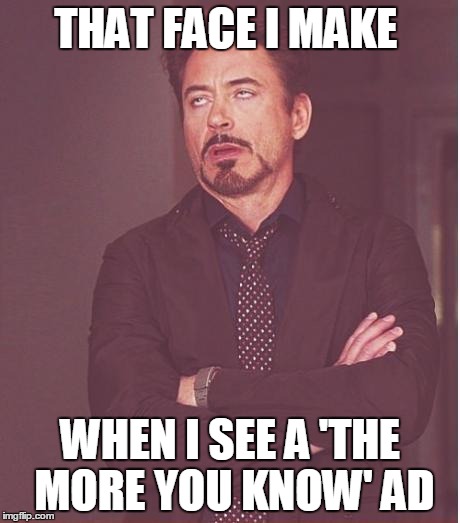 Face You Make Robert Downey Jr | THAT FACE I MAKE WHEN I SEE A 'THE MORE YOU KNOW' AD | image tagged in memes,face you make robert downey jr | made w/ Imgflip meme maker