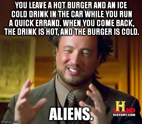 Ancient Aliens Meme | YOU LEAVE A HOT BURGER AND AN ICE COLD DRINK IN THE CAR WHILE YOU RUN A QUICK ERRAND. WHEN YOU COME BACK, THE DRINK IS HOT, AND THE BURGER I | image tagged in memes,ancient aliens | made w/ Imgflip meme maker