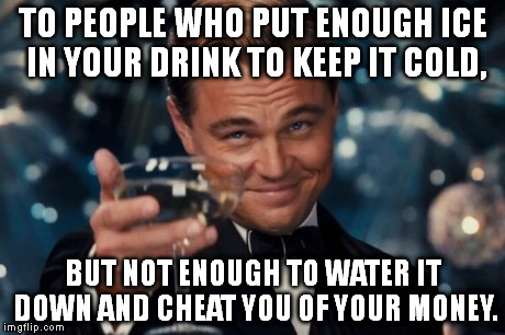 Thanks Burger King. ;) | TO PEOPLE WHO PUT ENOUGH ICE IN YOUR DRINK TO KEEP IT COLD, BUT NOT ENOUGH TO WATER IT DOWN AND CHEAT YOU OF YOUR MONEY. | image tagged in memes,leonardo dicaprio cheers | made w/ Imgflip meme maker