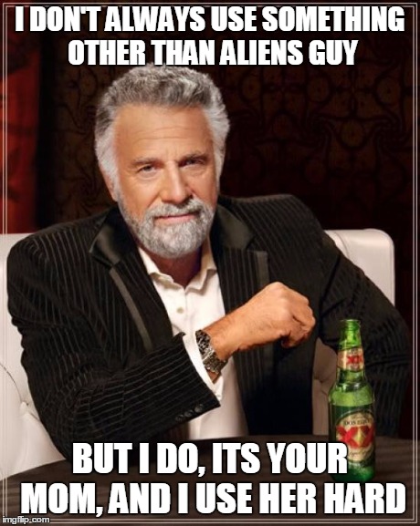 The Most Interesting Man In The World Meme | I DON'T ALWAYS USE SOMETHING OTHER THAN ALIENS GUY BUT I DO, ITS YOUR MOM, AND I USE HER HARD | image tagged in memes,the most interesting man in the world | made w/ Imgflip meme maker