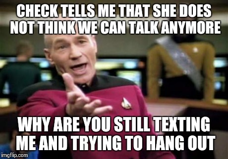 Picard Wtf | CHECK TELLS ME THAT SHE DOES NOT THINK WE CAN TALK ANYMORE WHY ARE YOU STILL TEXTING ME AND TRYING TO HANG OUT | image tagged in memes,picard wtf | made w/ Imgflip meme maker