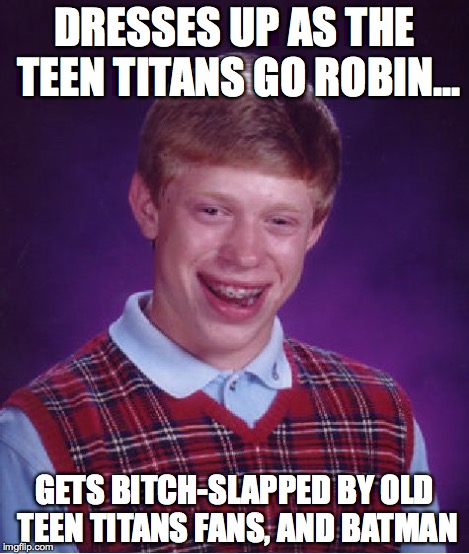 Bad Luck Brian Meme | DRESSES UP AS THE TEEN TITANS GO ROBIN... GETS B**CH-SLAPPED BY OLD TEEN TITANS FANS, AND BATMAN | image tagged in memes,bad luck brian | made w/ Imgflip meme maker